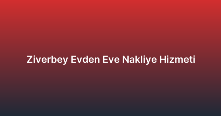 Ziverbey Evden Eve Nakliye Hizmeti