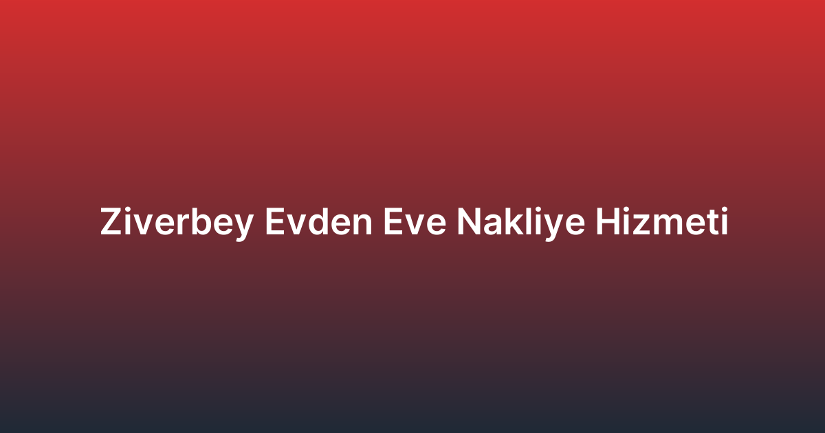 Ziverbey Evden Eve Nakliye Hizmeti