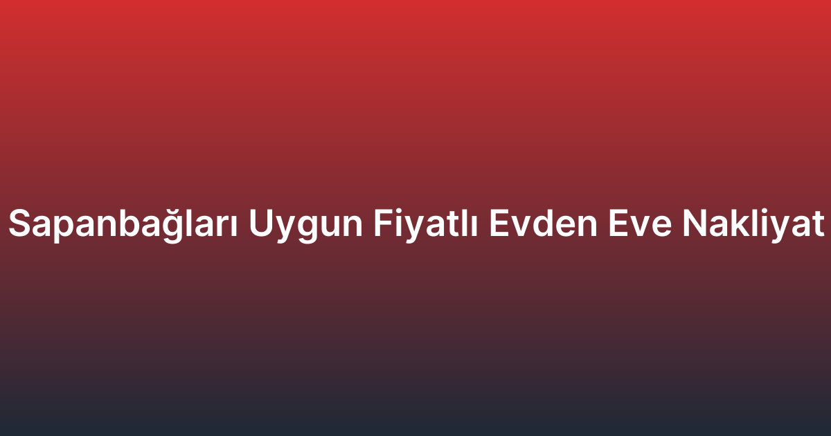 Sapanbağları Uygun Fiyatlı Evden Eve Nakliyat
