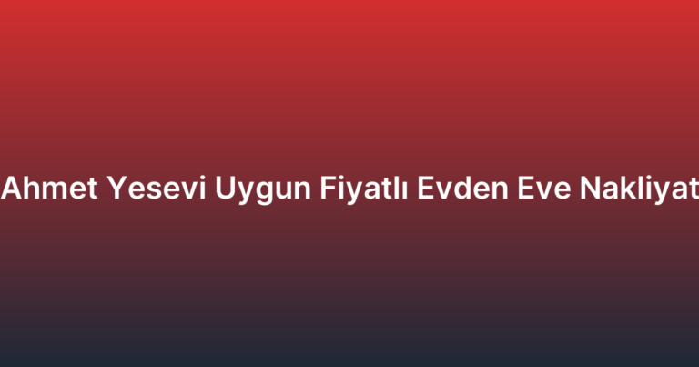 Ahmet Yesevi Uygun Fiyatlı Evden Eve Nakliyat