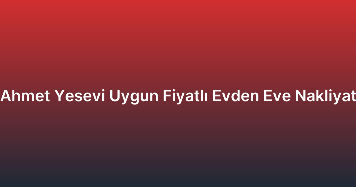 Ahmet Yesevi Uygun Fiyatlı Evden Eve Nakliyat