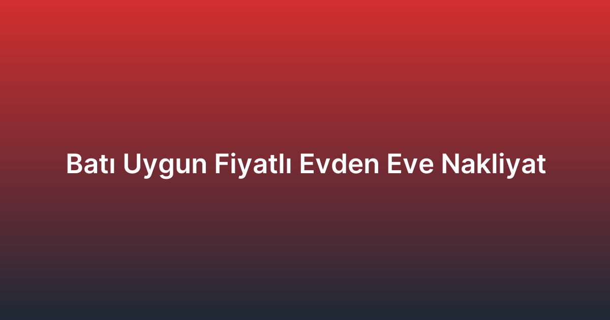 Batı Uygun Fiyatlı Evden Eve Nakliyat