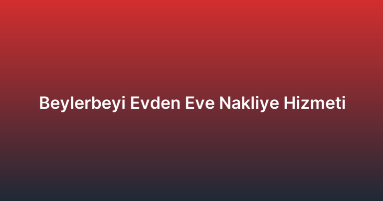 Beylerbeyi Evden Eve Nakliye Hizmeti