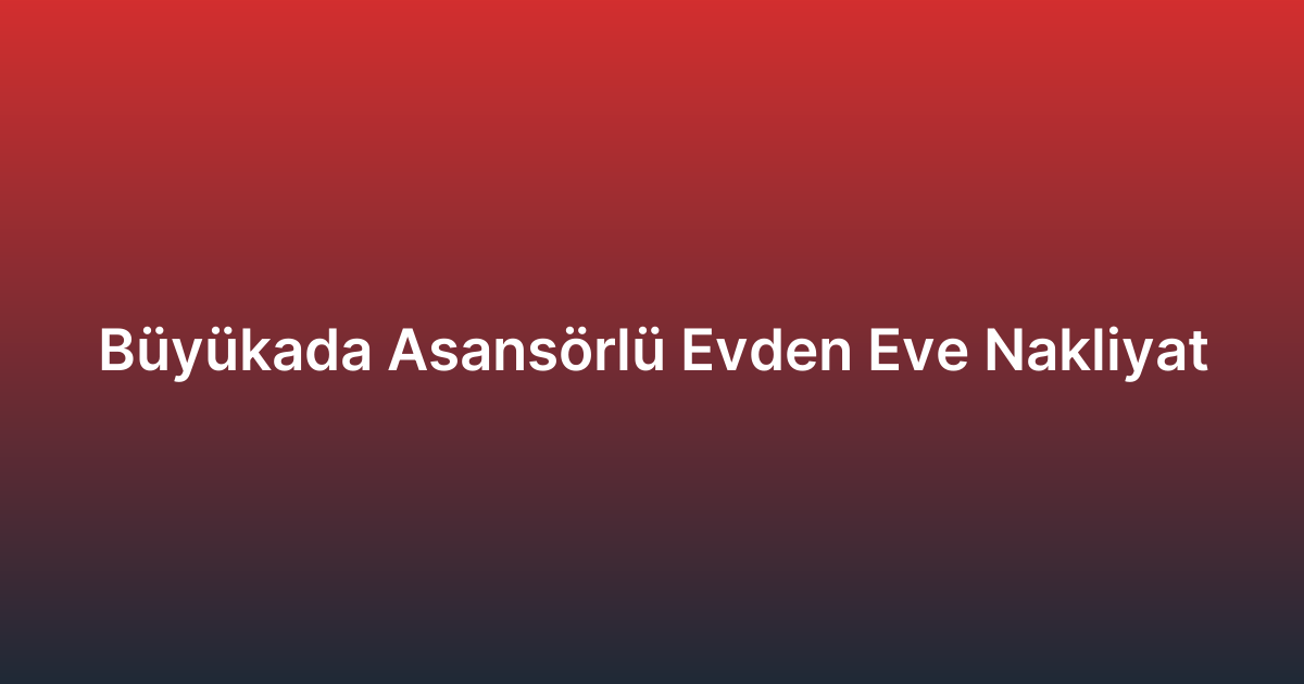 Büyükada Asansörlü Evden Eve Nakliyat
