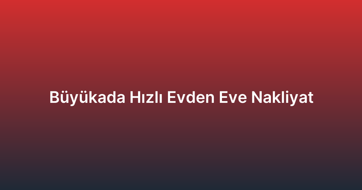 Büyükada Hızlı Evden Eve Nakliyat