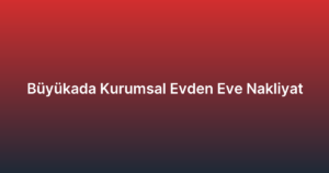 Büyükada Kurumsal Evden Eve Nakliyat