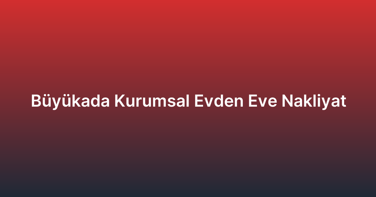 Büyükada Kurumsal Evden Eve Nakliyat
