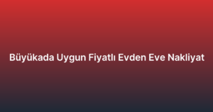 Büyükada Uygun Fiyatlı Evden Eve Nakliyat
