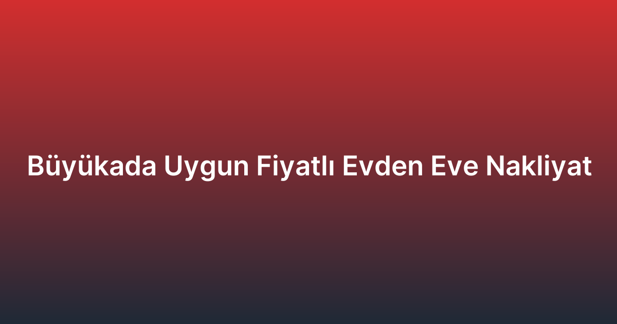 Büyükada Uygun Fiyatlı Evden Eve Nakliyat