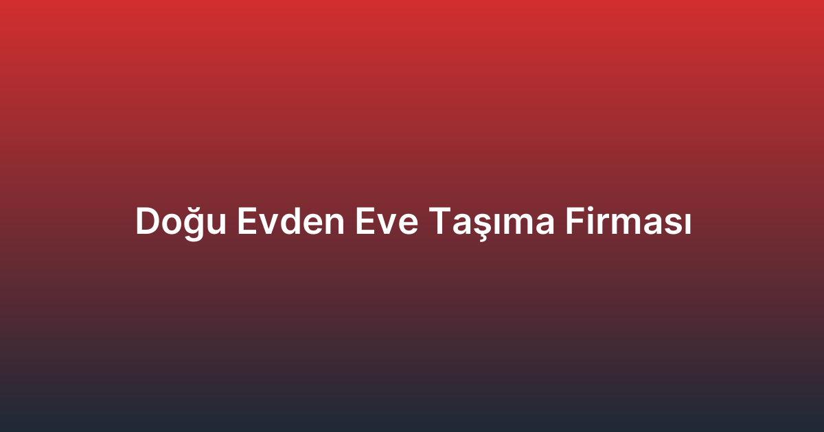 Doğu Evden Eve Taşıma Firması