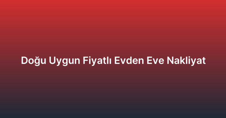 Doğu Uygun Fiyatlı Evden Eve Nakliyat