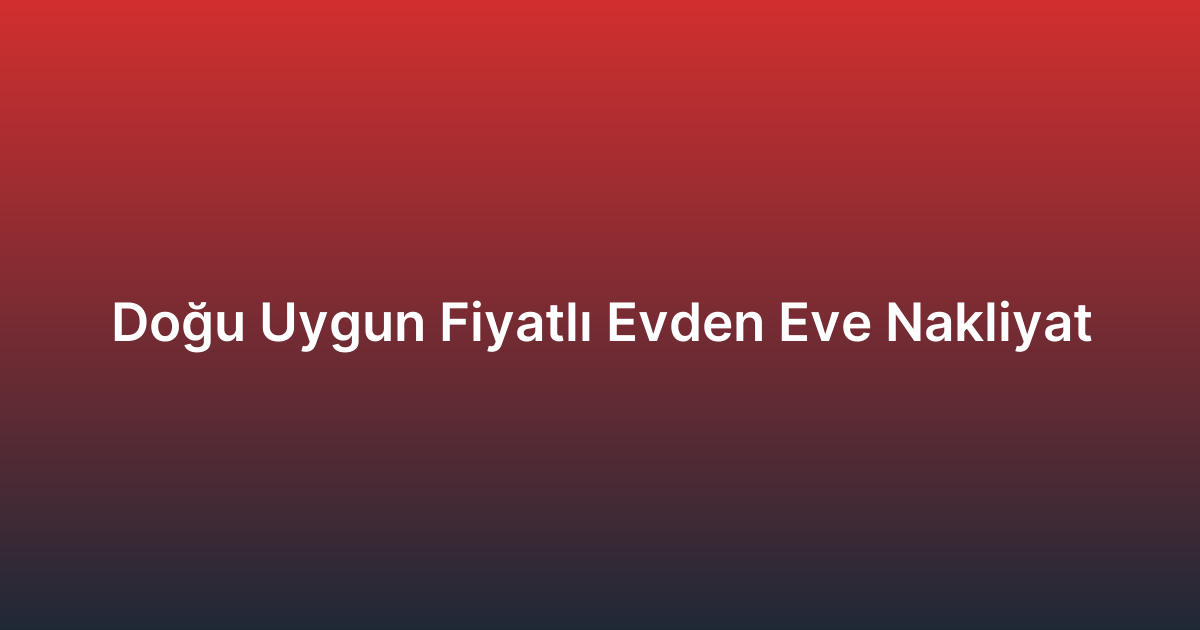 Doğu Uygun Fiyatlı Evden Eve Nakliyat