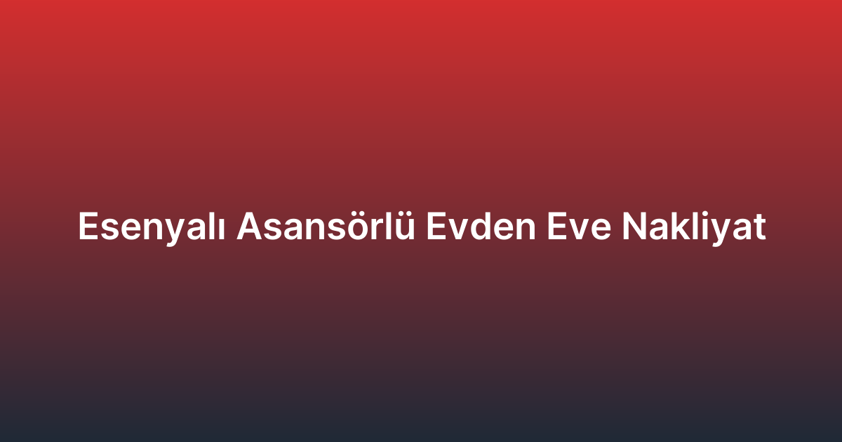 Esenyalı Asansörlü Evden Eve Nakliyat