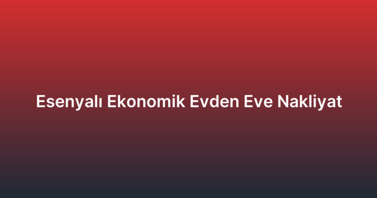Esenyalı Ekonomik Evden Eve Nakliyat