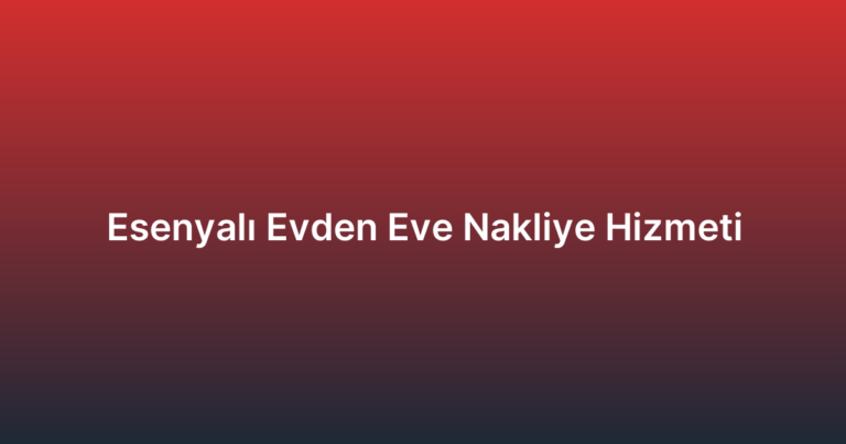 Esenyalı Evden Eve Nakliye Hizmeti
