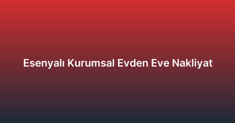 Esenyalı Kurumsal Evden Eve Nakliyat