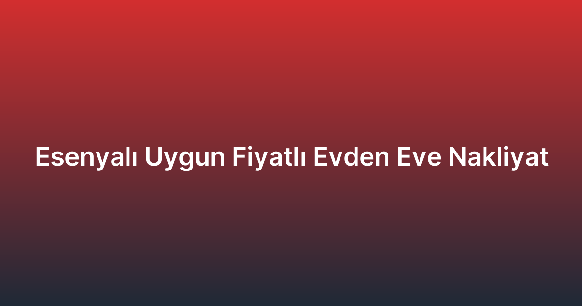 Esenyalı Uygun Fiyatlı Evden Eve Nakliyat