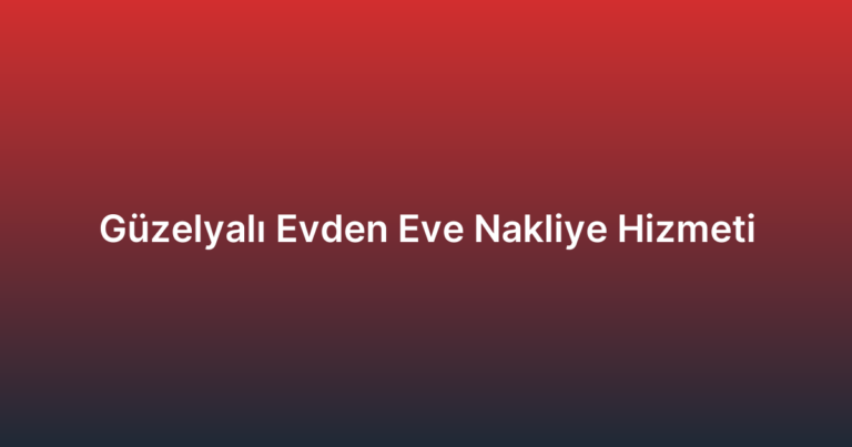 Güzelyalı Evden Eve Nakliye Hizmeti