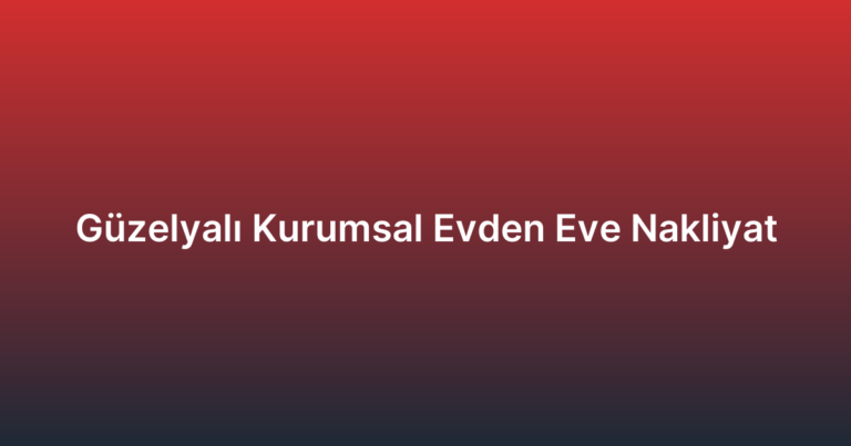 Güzelyalı Kurumsal Evden Eve Nakliyat
