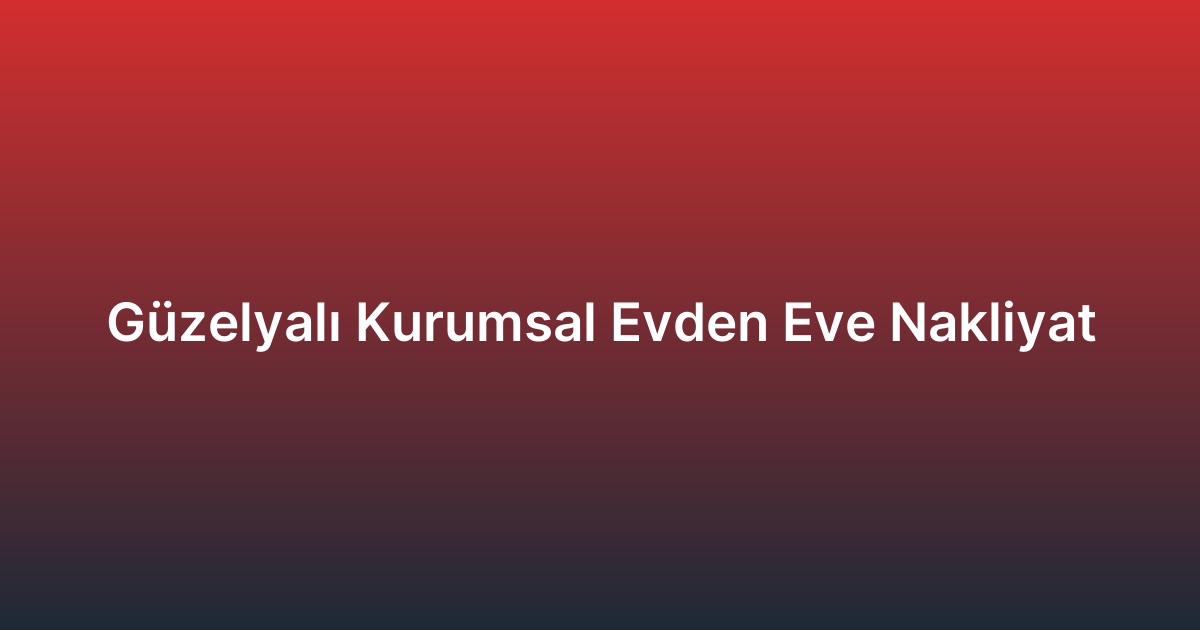 Güzelyalı Kurumsal Evden Eve Nakliyat