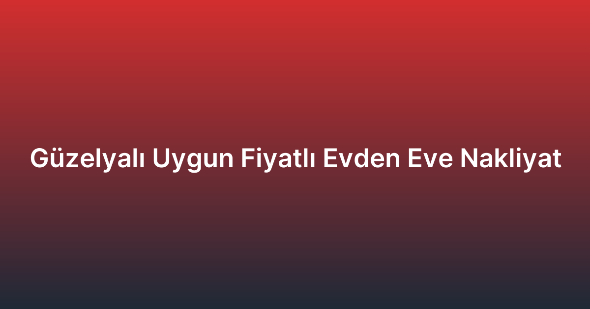 Güzelyalı Uygun Fiyatlı Evden Eve Nakliyat