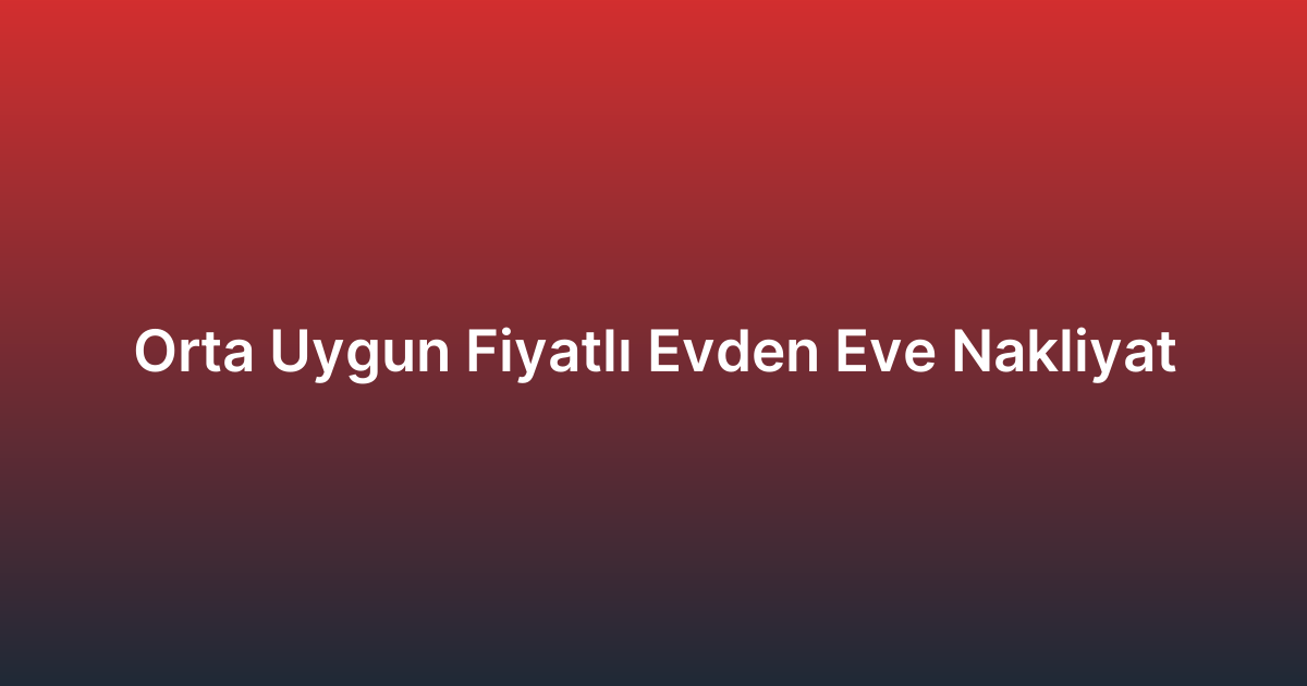 Orta Uygun Fiyatlı Evden Eve Nakliyat