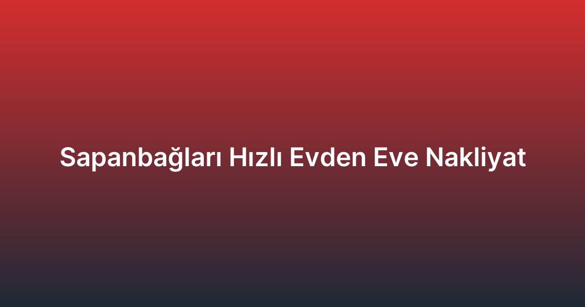 Sapanbağları Hızlı Evden Eve Nakliyat