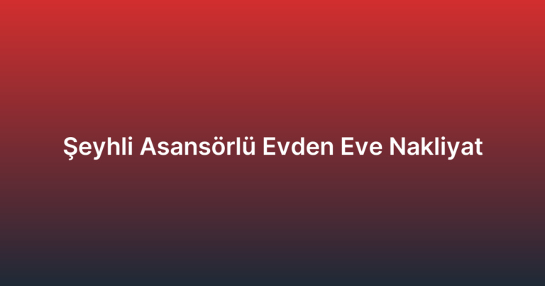 Şeyhli Asansörlü Evden Eve Nakliyat