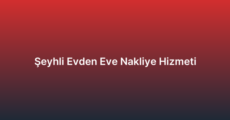Şeyhli Evden Eve Nakliye Hizmeti