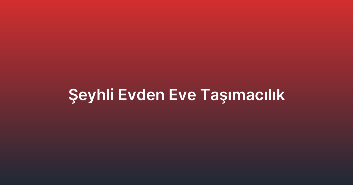 Şeyhli Evden Eve Taşımacılık