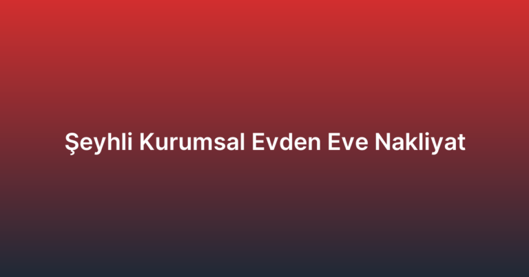 Şeyhli Kurumsal Evden Eve Nakliyat