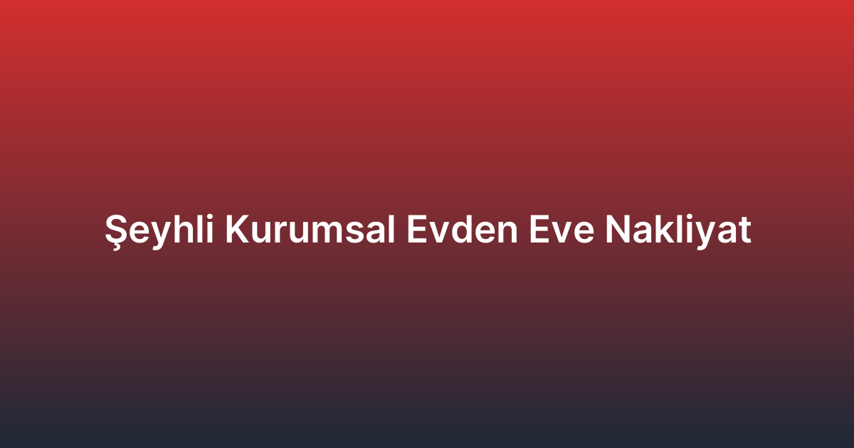 Şeyhli Kurumsal Evden Eve Nakliyat