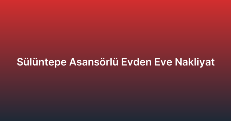 Sülüntepe Asansörlü Evden Eve Nakliyat
