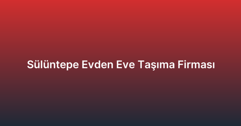 Sülüntepe Evden Eve Taşıma Firması