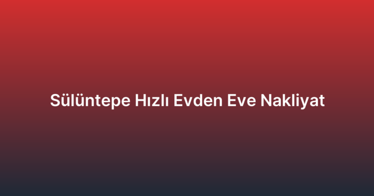 Sülüntepe Hızlı Evden Eve Nakliyat