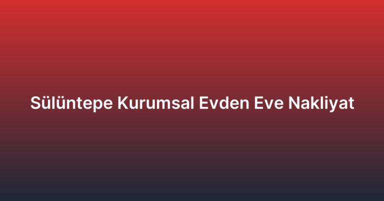 Sülüntepe Kurumsal Evden Eve Nakliyat