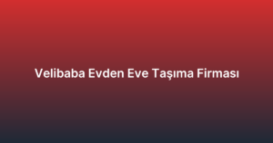 Velibaba Evden Eve Taşıma Firması