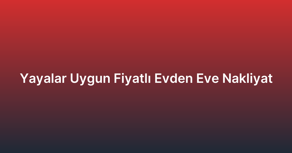 Yayalar Uygun Fiyatlı Evden Eve Nakliyat