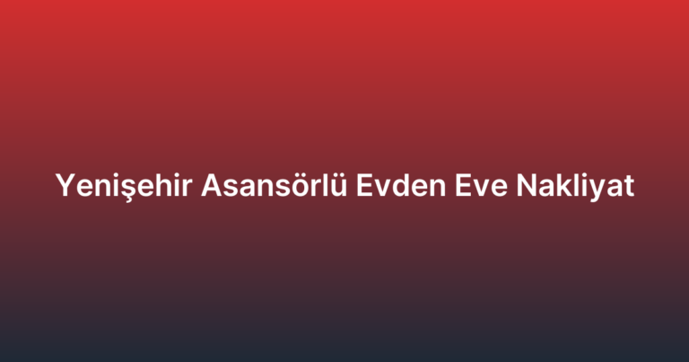 Yenişehir Asansörlü Evden Eve Nakliyat