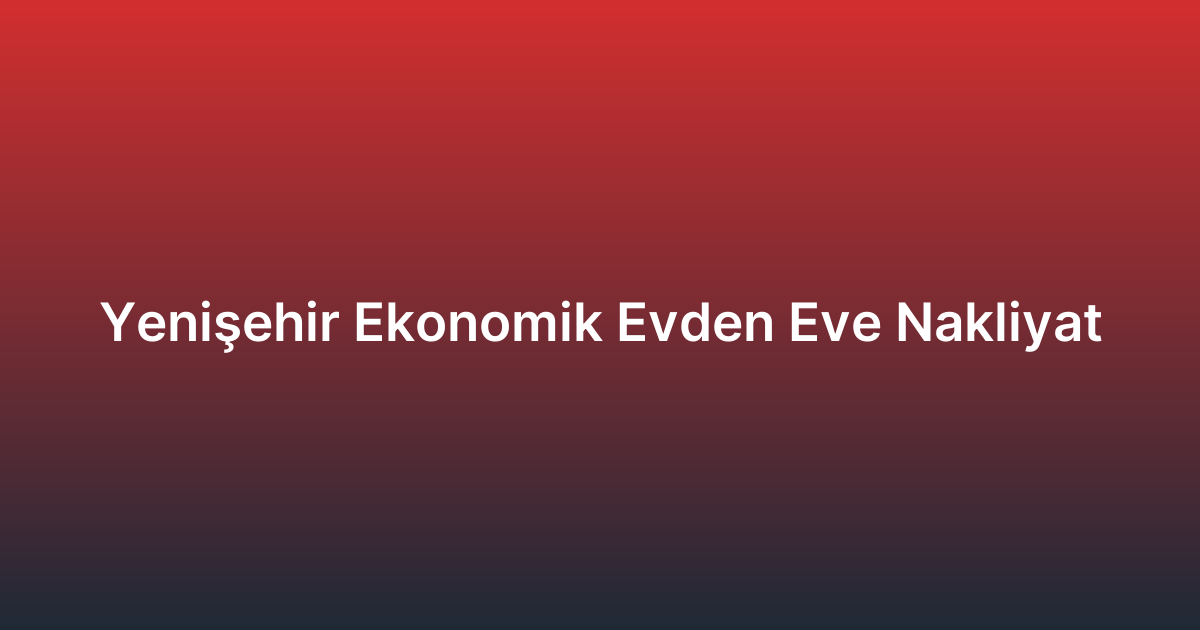 Yenişehir Ekonomik Evden Eve Nakliyat