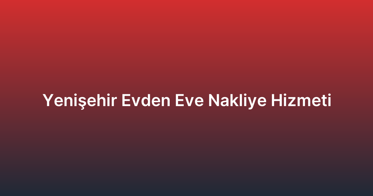 Yenişehir Evden Eve Nakliye Hizmeti