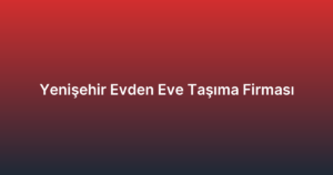 Yenişehir Evden Eve Taşıma Firması