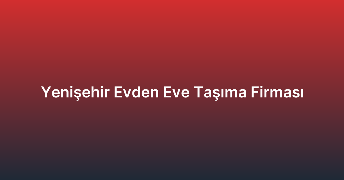 Yenişehir Evden Eve Taşıma Firması
