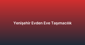 Yenişehir Evden Eve Taşımacılık