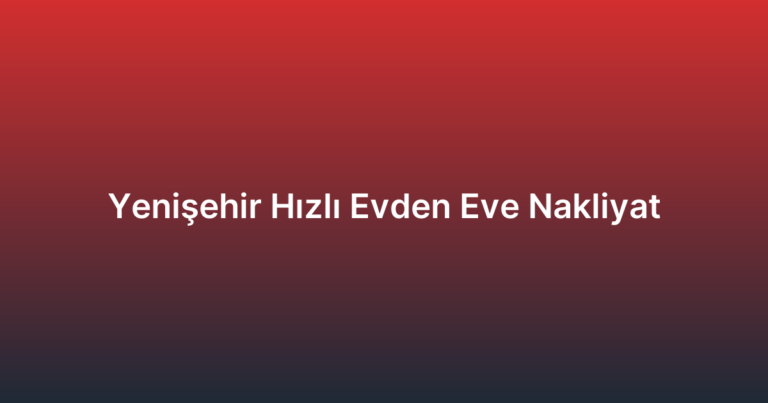 Yenişehir Hızlı Evden Eve Nakliyat
