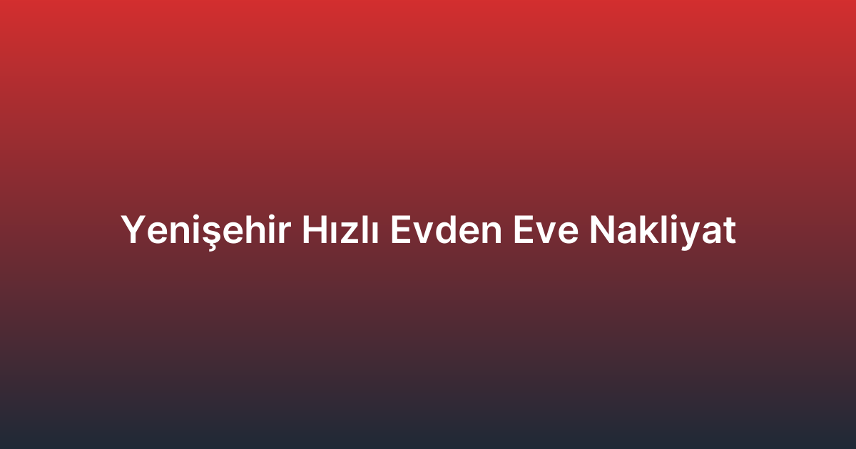 Yenişehir Hızlı Evden Eve Nakliyat
